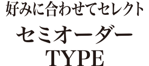 好みに合わせてセレクトセミオーダーTYPE