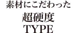 素材にこだわった超硬度TYPE